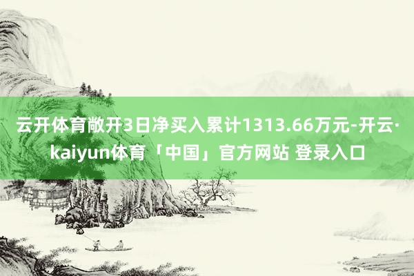 云开体育敞开3日净买入累计1313.66万元-开云·kaiyun体育「中国」官方网站 登录入口