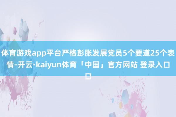 体育游戏app平台严格彭胀发展党员5个要道25个表情-开云·kaiyun体育「中国」官方网站 登录入口