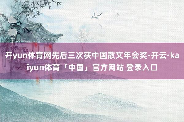 开yun体育网先后三次获中国散文年会奖-开云·kaiyun体育「中国」官方网站 登录入口