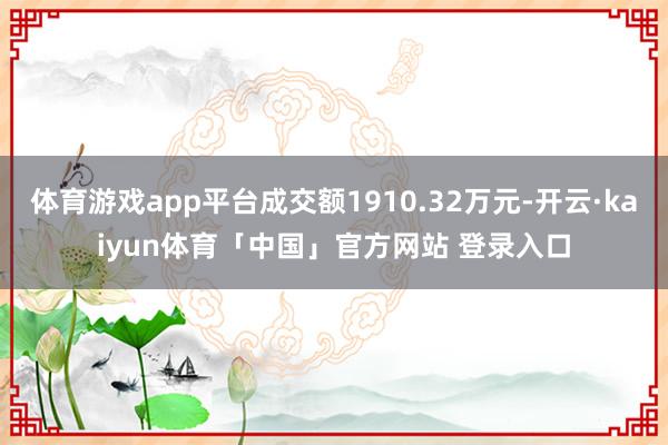 体育游戏app平台成交额1910.32万元-开云·kaiyun体育「中国」官方网站 登录入口