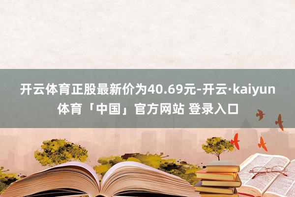 开云体育正股最新价为40.69元-开云·kaiyun体育「中国」官方网站 登录入口