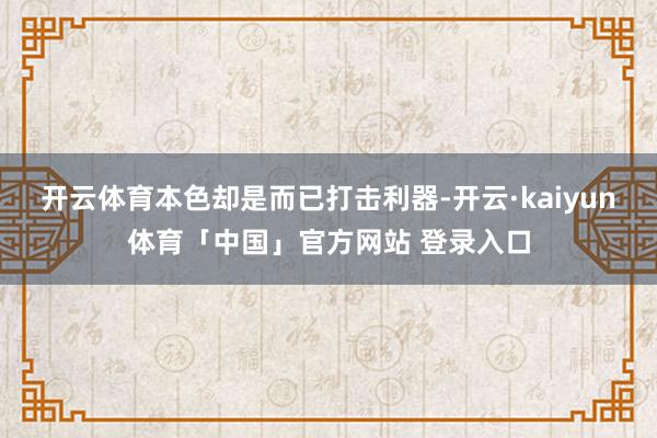 开云体育本色却是而已打击利器-开云·kaiyun体育「中国」官方网站 登录入口