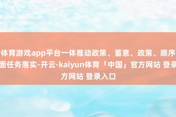 体育游戏app平台一体推动政策、蓄意、政策、顺序等方面任务落实-开云·kaiyun体育「中国」官方网站 登录入口
