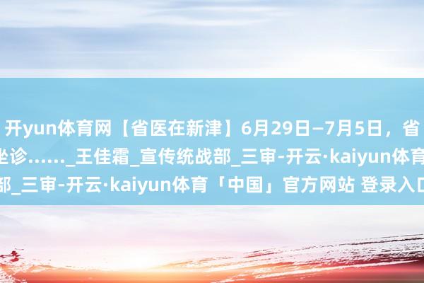 开yun体育网【省医在新津】6月29日—7月5日，省院群众有这些在新津坐诊......_王佳霜_宣传统战部_三审-开云·kaiyun体育「中国」官方网站 登录入口