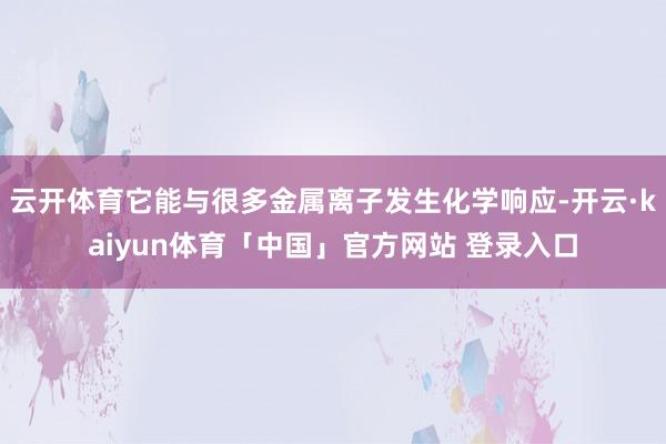 云开体育它能与很多金属离子发生化学响应-开云·kaiyun体育「中国」官方网站 登录入口