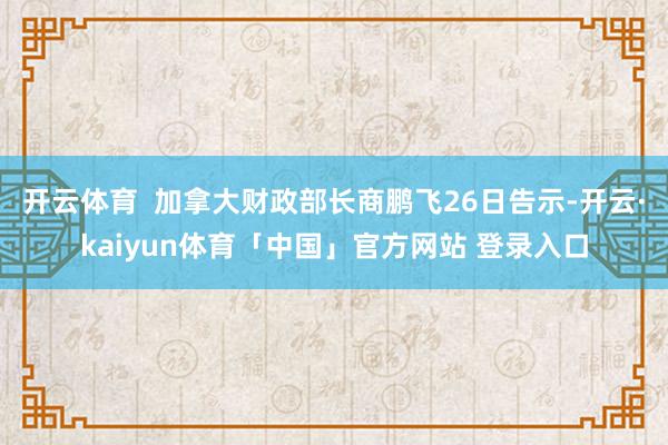 开云体育  加拿大财政部长商鹏飞26日告示-开云·kaiyun体育「中国」官方网站 登录入口