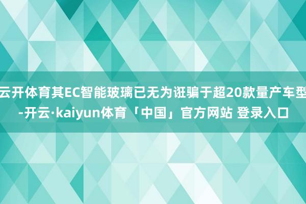 云开体育其EC智能玻璃已无为诳骗于超20款量产车型-开云·kaiyun体育「中国」官方网站 登录入口