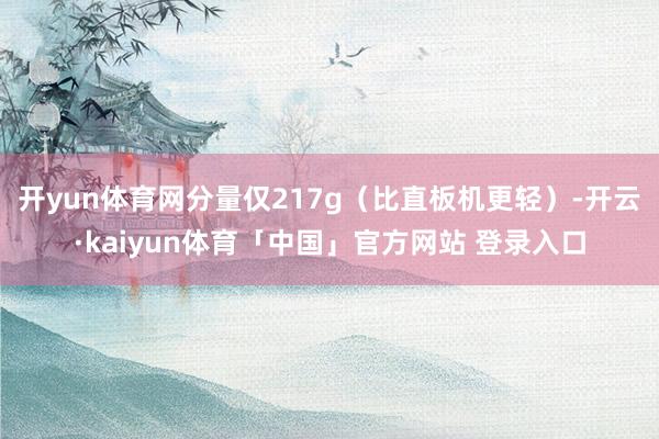 开yun体育网分量仅217g（比直板机更轻）-开云·kaiyun体育「中国」官方网站 登录入口