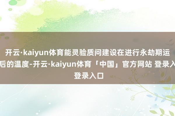 开云·kaiyun体育能灵验质问建设在进行永劫期运行后的温度-开云·kaiyun体育「中国」官方网站 登录入口