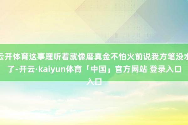 云开体育这事理听着就像磨真金不怕火前说我方笔没水了-开云·kaiyun体育「中国」官方网站 登录入口