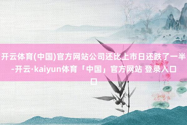 开云体育(中国)官方网站公司还比上市日还跌了一半-开云·kaiyun体育「中国」官方网站 登录入口