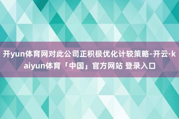 开yun体育网对此公司正积极优化计较策略-开云·kaiyun体育「中国」官方网站 登录入口