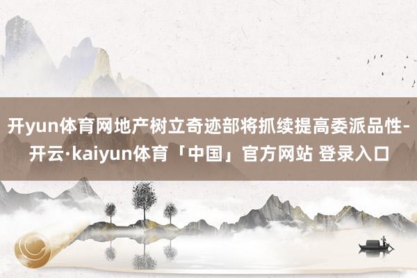开yun体育网地产树立奇迹部将抓续提高委派品性-开云·kaiyun体育「中国」官方网站 登录入口
