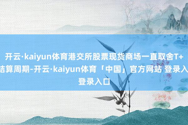 开云·kaiyun体育港交所股票现货商场一直取舍T+2结算周期-开云·kaiyun体育「中国」官方网站 登录入口
