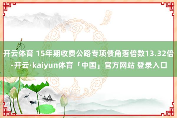 开云体育 15年期收费公路专项债角落倍数13.32倍-开云·kaiyun体育「中国」官方网站 登录入口