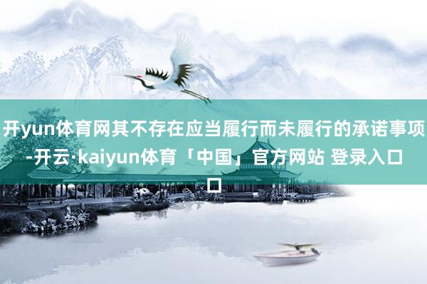 开yun体育网其不存在应当履行而未履行的承诺事项-开云·kaiyun体育「中国」官方网站 登录入口