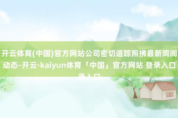 开云体育(中国)官方网站公司密切追踪照拂最新阛阓动态-开云·kaiyun体育「中国」官方网站 登录入口