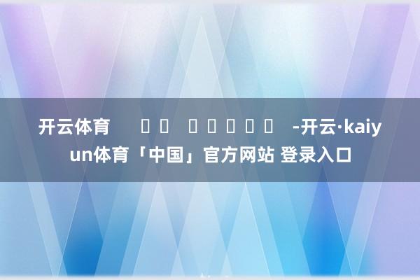 开云体育      		  					  -开云·kaiyun体育「中国」官方网站 登录入口