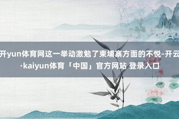 开yun体育网这一举动激勉了柬埔寨方面的不悦-开云·kaiyun体育「中国」官方网站 登录入口