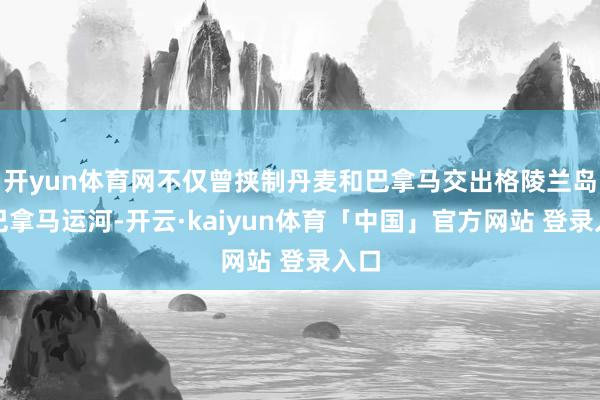 开yun体育网不仅曾挟制丹麦和巴拿马交出格陵兰岛和巴拿马运河-开云·kaiyun体育「中国」官方网站 登录入口