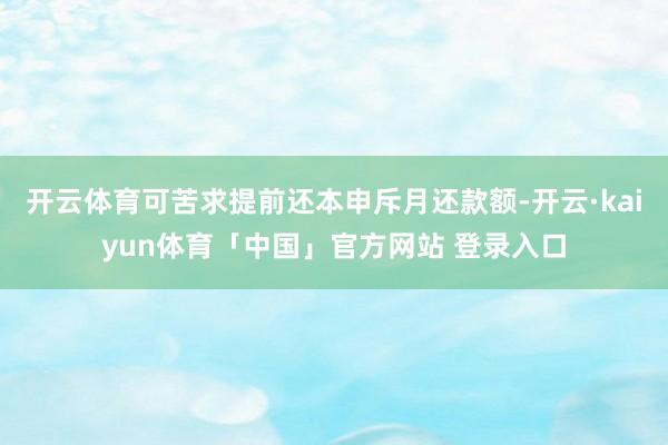 开云体育可苦求提前还本申斥月还款额-开云·kaiyun体育「中国」官方网站 登录入口