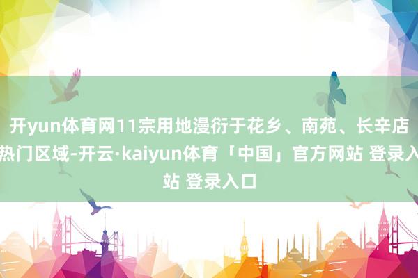 开yun体育网11宗用地漫衍于花乡、南苑、长辛店等热门区域-开云·kaiyun体育「中国」官方网站 登录入口