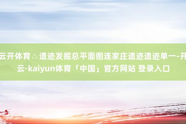 云开体育△遗迹发掘总平面图连家庄遗迹遗迹单一-开云·kaiyun体育「中国」官方网站 登录入口