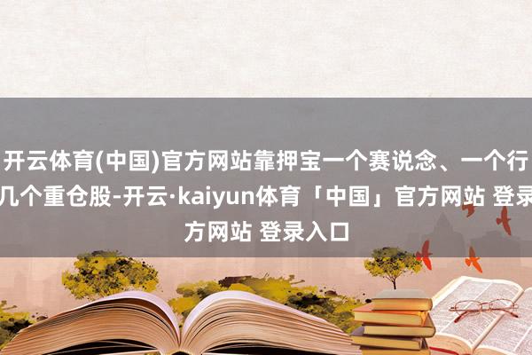 开云体育(中国)官方网站靠押宝一个赛说念、一个行业、几个重仓股-开云·kaiyun体育「中国」官方网站 登录入口