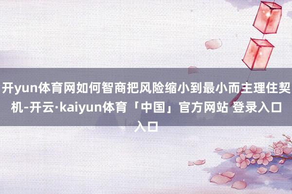 开yun体育网如何智商把风险缩小到最小而主理住契机-开云·kaiyun体育「中国」官方网站 登录入口