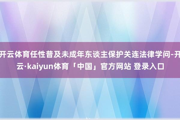 开云体育任性普及未成年东谈主保护关连法律学问-开云·kaiyun体育「中国」官方网站 登录入口
