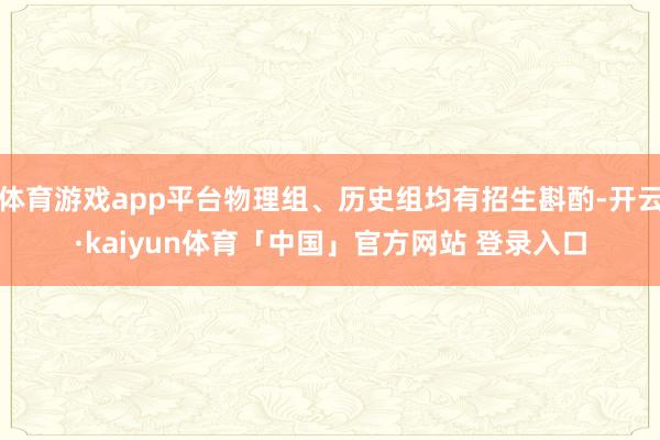 体育游戏app平台物理组、历史组均有招生斟酌-开云·kaiyun体育「中国」官方网站 登录入口