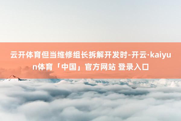 云开体育但当维修组长拆解开发时-开云·kaiyun体育「中国」官方网站 登录入口