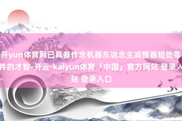 开yun体育网已具备作念机器东说念主减慢器短处零部件的才智-开云·kaiyun体育「中国」官方网站 登录入口