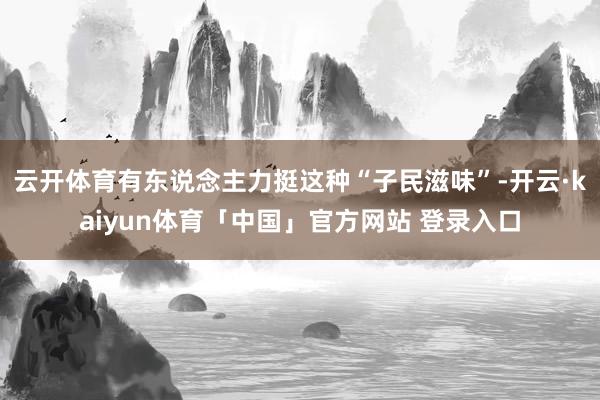 云开体育有东说念主力挺这种“子民滋味”-开云·kaiyun体育「中国」官方网站 登录入口