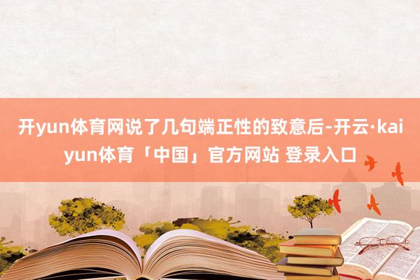 开yun体育网说了几句端正性的致意后-开云·kaiyun体育「中国」官方网站 登录入口