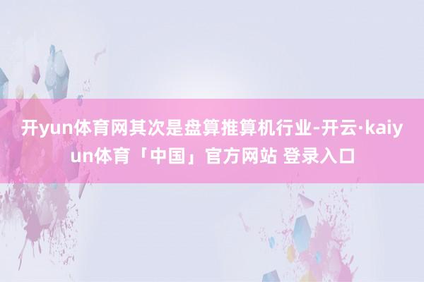 开yun体育网其次是盘算推算机行业-开云·kaiyun体育「中国」官方网站 登录入口