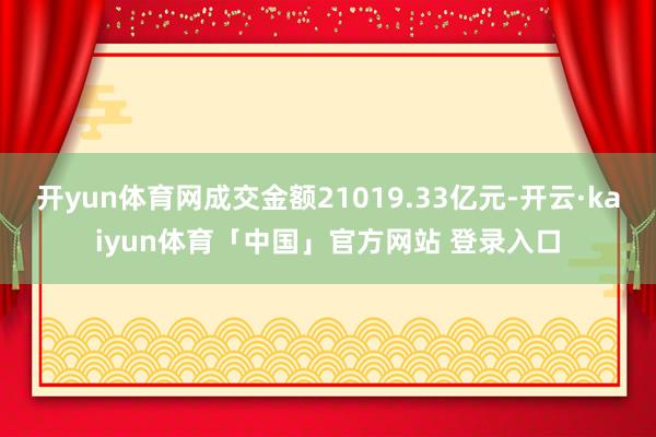 开yun体育网成交金额21019.33亿元-开云·kaiyun体育「中国」官方网站 登录入口