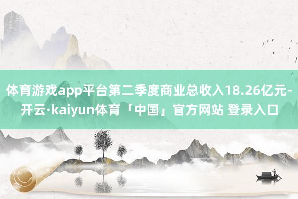 体育游戏app平台第二季度商业总收入18.26亿元-开云·kaiyun体育「中国」官方网站 登录入口