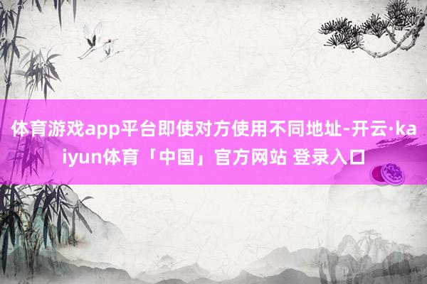 体育游戏app平台即使对方使用不同地址-开云·kaiyun体育「中国」官方网站 登录入口