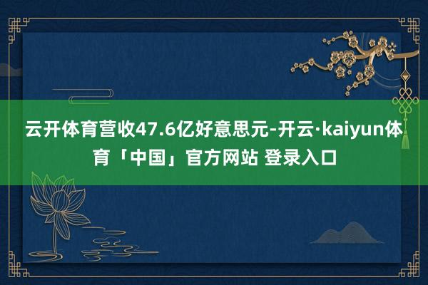 云开体育营收47.6亿好意思元-开云·kaiyun体育「中国」官方网站 登录入口