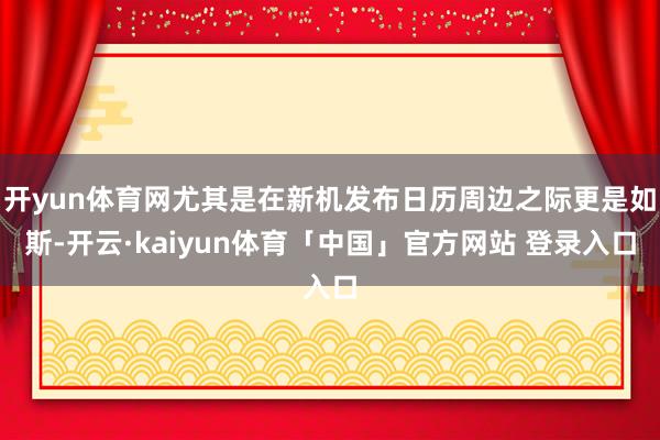 开yun体育网尤其是在新机发布日历周边之际更是如斯-开云·kaiyun体育「中国」官方网站 登录入口