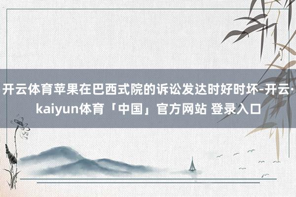 开云体育苹果在巴西式院的诉讼发达时好时坏-开云·kaiyun体育「中国」官方网站 登录入口