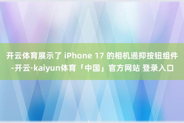 开云体育展示了 iPhone 17 的相机遏抑按钮组件-开云·kaiyun体育「中国」官方网站 登录入口