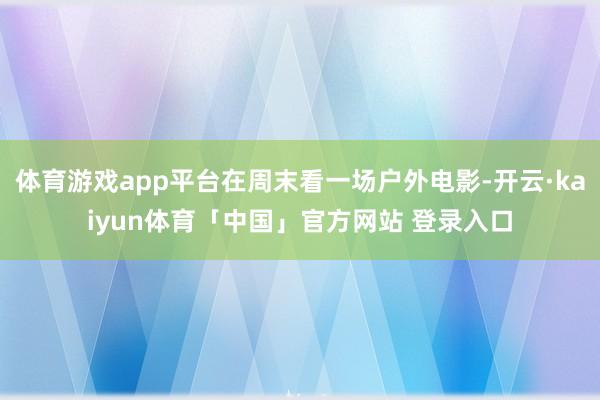 体育游戏app平台在周末看一场户外电影-开云·kaiyun体育「中国」官方网站 登录入口
