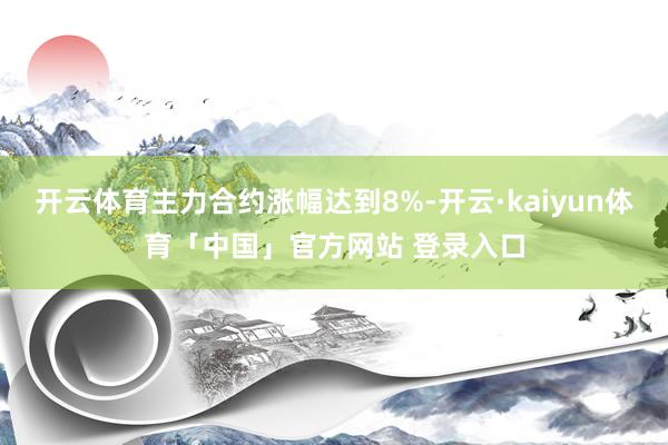 开云体育主力合约涨幅达到8%-开云·kaiyun体育「中国」官方网站 登录入口