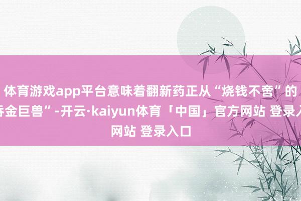 体育游戏app平台意味着翻新药正从“烧钱不啻”的“吞金巨兽”-开云·kaiyun体育「中国」官方网站 登录入口