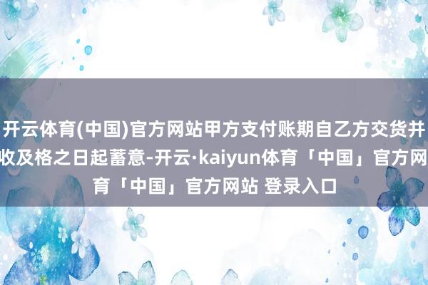 开云体育(中国)官方网站甲方支付账期自乙方交货并通过甲方验收及格之日起蓄意-开云·kaiyun体育「中国」官方网站 登录入口