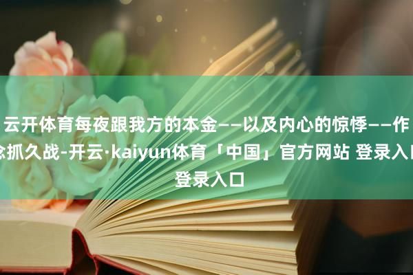 云开体育每夜跟我方的本金——以及内心的惊悸——作念抓久战-开云·kaiyun体育「中国」官方网站 登录入口