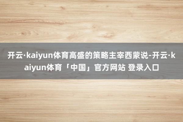 开云·kaiyun体育高盛的策略主宰西蒙说-开云·kaiyun体育「中国」官方网站 登录入口