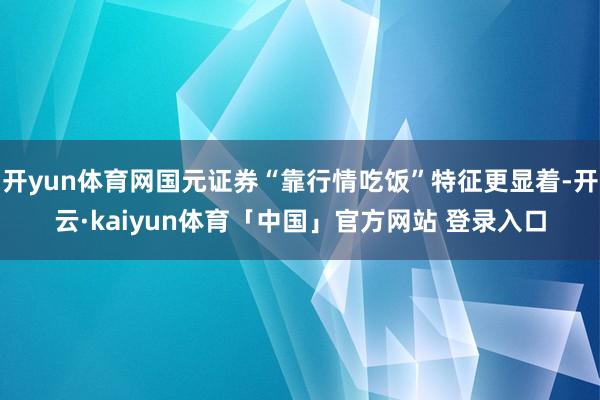 开yun体育网国元证券“靠行情吃饭”特征更显着-开云·kaiyun体育「中国」官方网站 登录入口